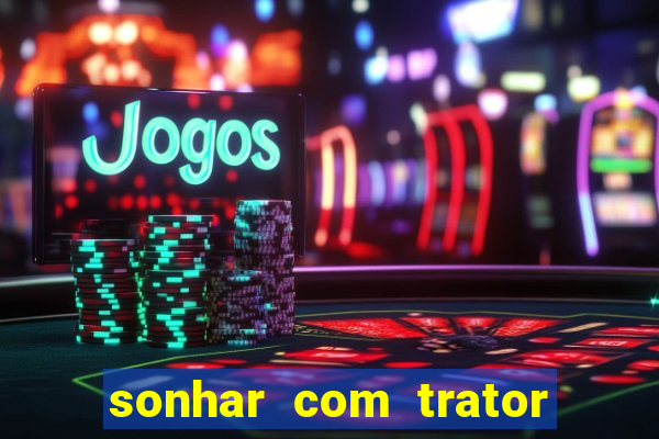 sonhar com trator que bicho jogar